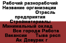 Рабочий-разнорабочий › Название организации ­ Fusion Service › Отрасль предприятия ­ Стройматериалы › Минимальный оклад ­ 17 500 - Все города Работа » Вакансии   . Тыва респ.,Ак-Довурак г.